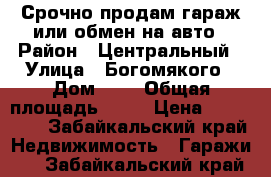 Срочно продам гараж или обмен на авто › Район ­ Центральный › Улица ­ Богомякого › Дом ­ 1 › Общая площадь ­ 18 › Цена ­ 320 000 - Забайкальский край Недвижимость » Гаражи   . Забайкальский край